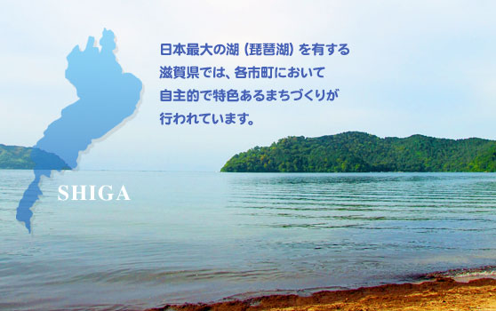 日本最大の湖（琵琶湖）を有する滋賀県では、各市町において自主的で特色あるまちづくりが行われています。